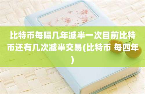 比特币每隔几年减半一次目前比特币还有几次减半交易(比特币 每四年)