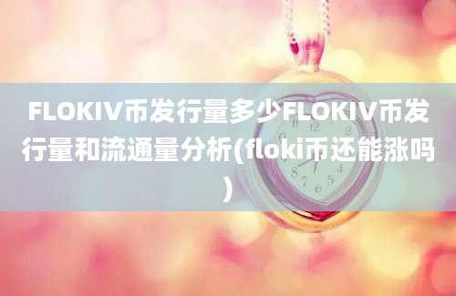 FLOKIV币发行量多少FLOKIV币发行量和流通量分析(floki币还能涨吗)