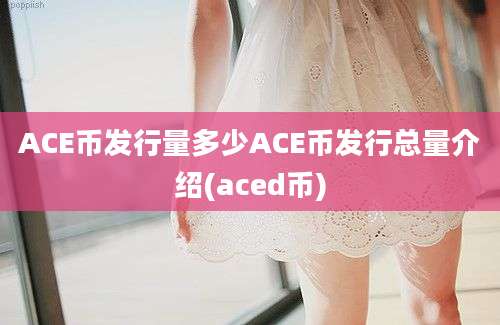 ACE币发行量多少ACE币发行总量介绍(aced币)