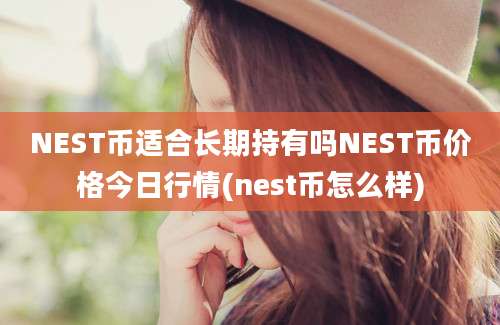 NEST币适合长期持有吗NEST币价格今日行情(nest币怎么样)