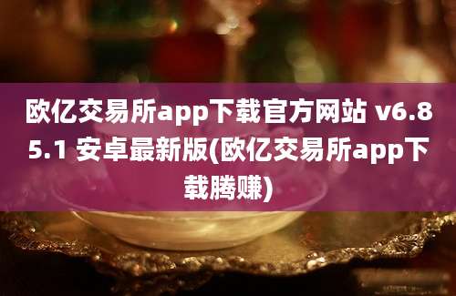 欧亿交易所app下载官方网站 v6.85.1 安卓最新版(欧亿交易所app下载腾赚)