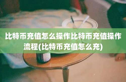 比特币充值怎么操作比特币充值操作流程(比特币充值怎么充)