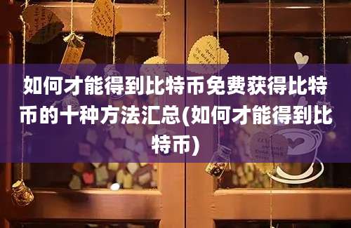 如何才能得到比特币免费获得比特币的十种方法汇总(如何才能得到比特币)