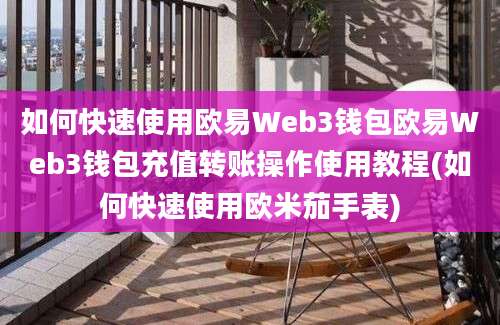 如何快速使用欧易Web3钱包欧易Web3钱包充值转账操作使用教程(如何快速使用欧米茄手表)