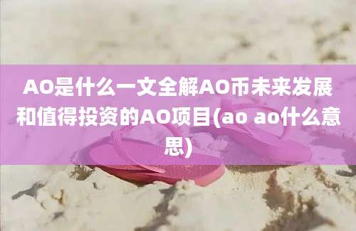 AO是什么一文全解AO币未来发展和值得投资的AO项目(ao ao什么意思)