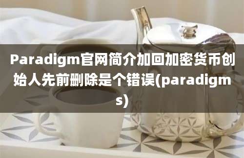 Paradigm官网简介加回加密货币创始人先前删除是个错误(paradigms)