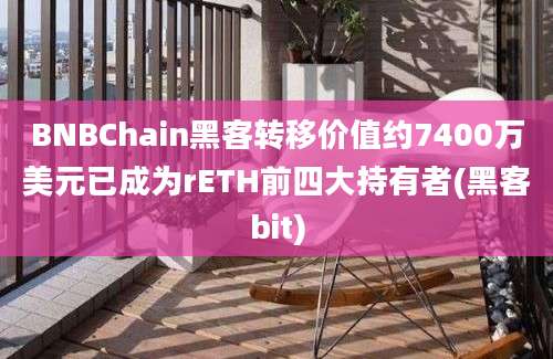 BNBChain黑客转移价值约7400万美元已成为rETH前四大持有者(黑客bit)