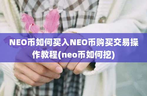 NEO币如何买入NEO币购买交易操作教程(neo币如何挖)