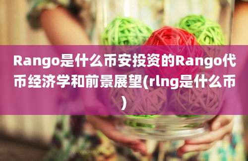 Rango是什么币安投资的Rango代币经济学和前景展望(rlng是什么币)