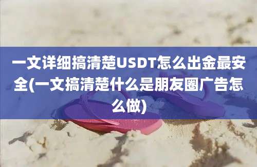 一文详细搞清楚USDT怎么出金最安全(一文搞清楚什么是朋友圈广告怎么做)