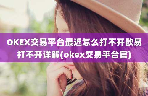 OKEX交易平台最近怎么打不开欧易打不开详解(okex交易平台官)