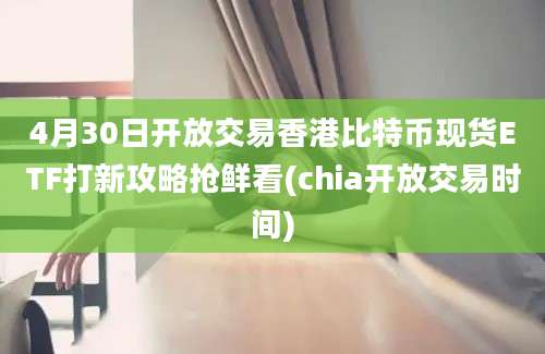 4月30日开放交易香港比特币现货ETF打新攻略抢鲜看(chia开放交易时间)