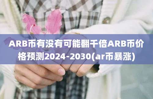 ARB币有没有可能翻千倍ARB币价格预测2024-2030(ar币暴涨)