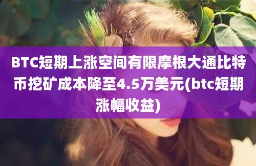 BTC短期上涨空间有限摩根大通比特币挖矿成本降至4.5万美元(btc短期涨幅收益)