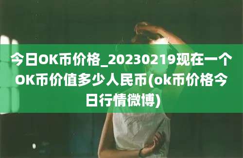 今日OK币价格_20230219现在一个OK币价值多少人民币(ok币价格今日行情微博)