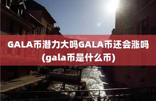 GALA币潜力大吗GALA币还会涨吗(gala币是什么币)