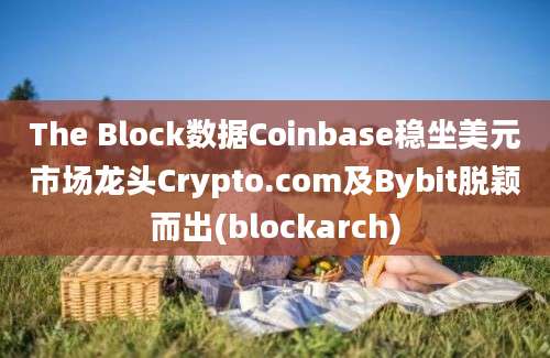 The Block数据Coinbase稳坐美元市场龙头Crypto.com及Bybit脱颖而出(blockarch)