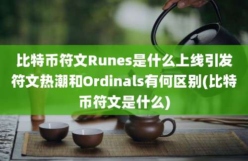 比特币符文Runes是什么上线引发符文热潮和Ordinals有何区别(比特币符文是什么)