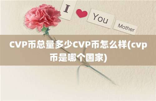 CVP币总量多少CVP币怎么样(cvp币是哪个国家)