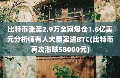 比特币涨至2.9万全网爆仓1.6亿美元分析师有人大量买进BTC(比特币再次涨破58000元)