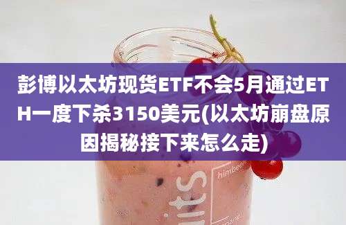 彭博以太坊现货ETF不会5月通过ETH一度下杀3150美元(以太坊崩盘原因揭秘接下来怎么走)