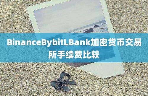 BinanceBybitLBank加密货币交易所手续费比较