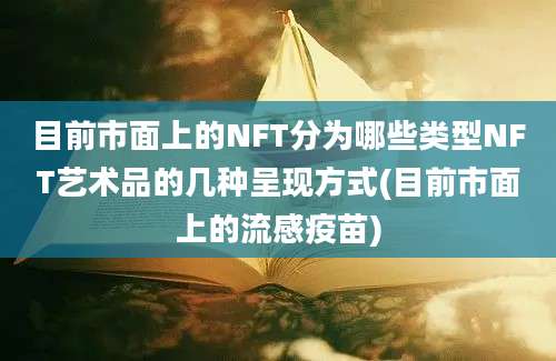 目前市面上的NFT分为哪些类型NFT艺术品的几种呈现方式(目前市面上的流感疫苗)