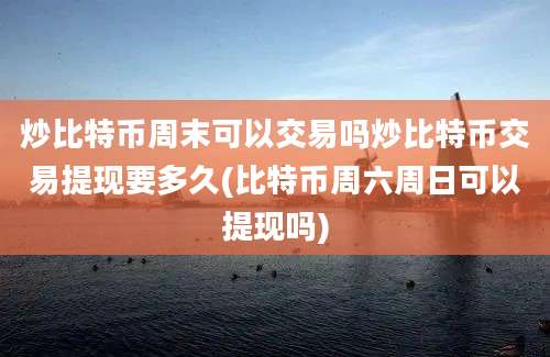 炒比特币周末可以交易吗炒比特币交易提现要多久(比特币周六周日可以提现吗)