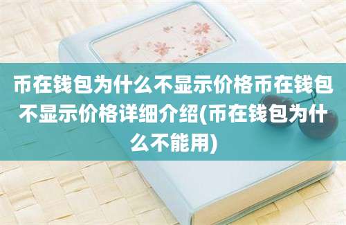 币在钱包为什么不显示价格币在钱包不显示价格详细介绍(币在钱包为什么不能用)