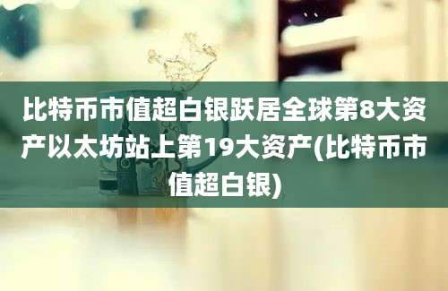 比特币市值超白银跃居全球第8大资产以太坊站上第19大资产(比特币市值超白银)