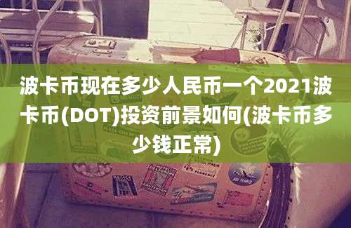 波卡币现在多少人民币一个2021波卡币(DOT)投资前景如何(波卡币多少钱正常)