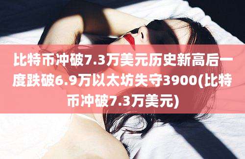 比特币冲破7.3万美元历史新高后一度跌破6.9万以太坊失守3900(比特币冲破7.3万美元)