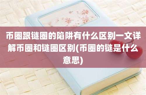 币圈跟链圈的陷阱有什么区别一文详解币圈和链圈区别(币圈的链是什么意思)