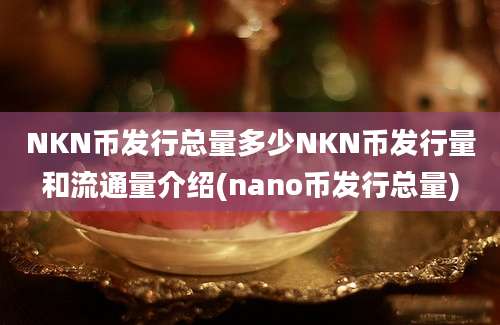 NKN币发行总量多少NKN币发行量和流通量介绍(nano币发行总量)