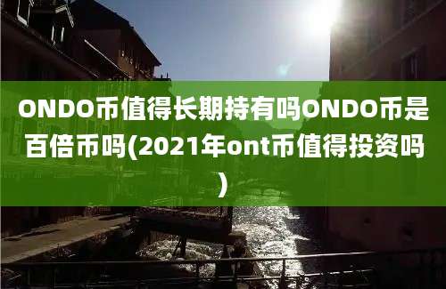 ONDO币值得长期持有吗ONDO币是百倍币吗(2021年ont币值得投资吗)