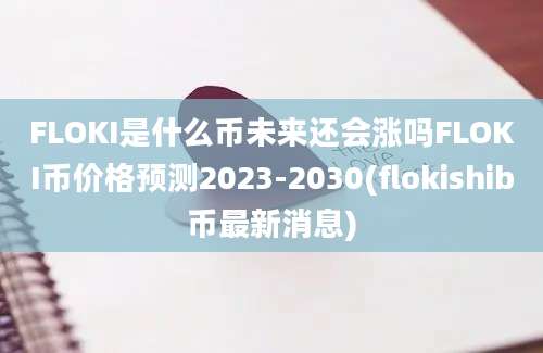 FLOKI是什么币未来还会涨吗FLOKI币价格预测2023-2030(flokishib币最新消息)