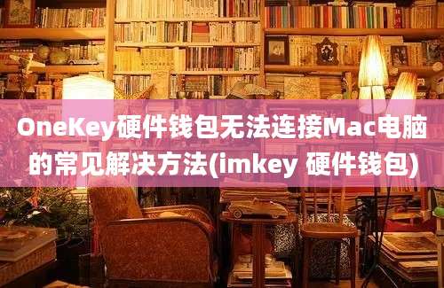 OneKey硬件钱包无法连接Mac电脑的常见解决方法(imkey 硬件钱包)