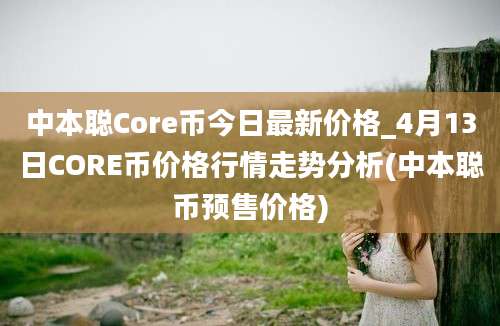 中本聪Core币今日最新价格_4月13日CORE币价格行情走势分析(中本聪币预售价格)