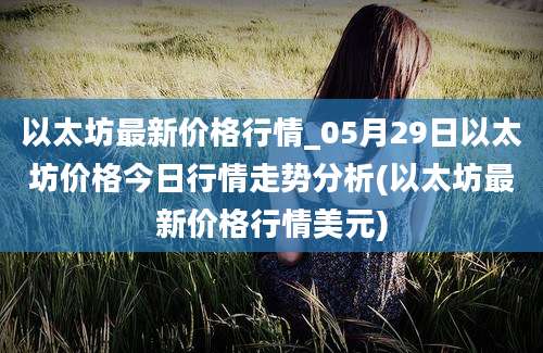 以太坊最新价格行情_05月29日以太坊价格今日行情走势分析(以太坊最新价格行情美元)