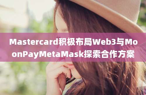 Mastercard积极布局Web3与MoonPayMetaMask探索合作方案