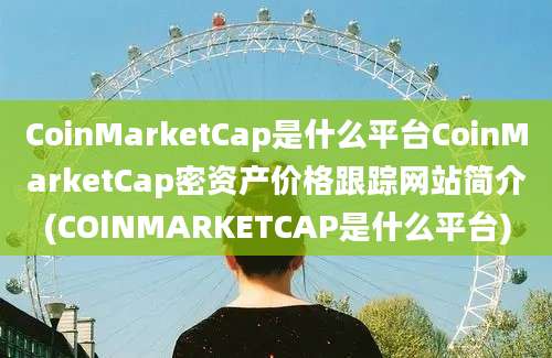 CoinMarketCap是什么平台CoinMarketCap密资产价格跟踪网站简介(COINMARKETCAP是什么平台)