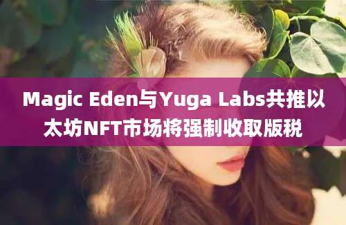 Magic Eden与Yuga Labs共推以太坊NFT市场将强制收取版税