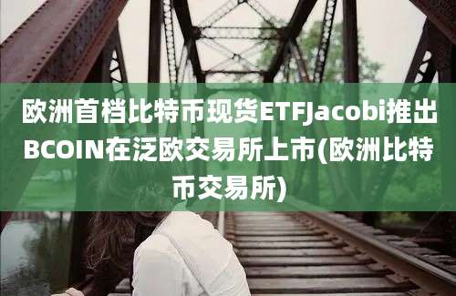 欧洲首档比特币现货ETFJacobi推出BCOIN在泛欧交易所上市(欧洲比特币交易所)