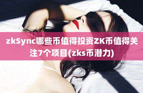 zkSync哪些币值得投资ZK币值得关注7个项目(zks币潜力)