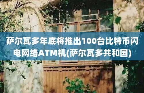 萨尔瓦多年底将推出100台比特币闪电网络ATM机(萨尔瓦多共和国)