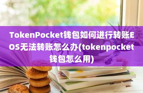 TokenPocket钱包如何进行转账EOS无法转账怎么办(tokenpocket钱包怎么用)