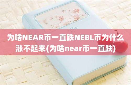 为啥NEAR币一直跌NEBL币为什么涨不起来(为啥near币一直跌)