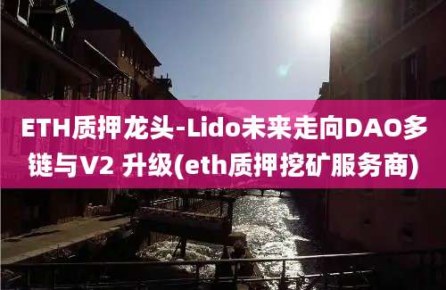 ETH质押龙头-Lido未来走向DAO多链与V2 升级(eth质押挖矿服务商)