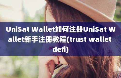 UniSat Wallet如何注册UniSat Wallet新手注册教程(trust wallet defi)