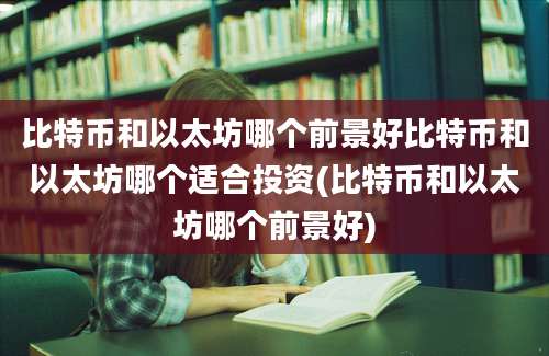 比特币和以太坊哪个前景好比特币和以太坊哪个适合投资(比特币和以太坊哪个前景好)